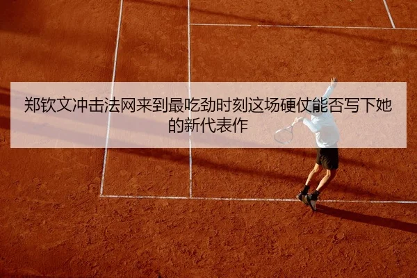 郑钦文冲击法网来到最吃劲时刻这场硬仗能否写下她的新代表作